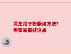 灵芝孢子粉服用方法？需要掌握好这点
