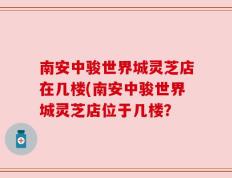 南安中骏世界城灵芝店在几楼(南安中骏世界城灵芝店位于几楼？