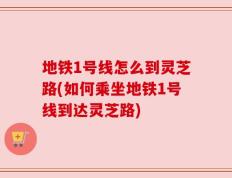 地铁1号线怎么到灵芝路(如何乘坐地铁1号线到达灵芝路)
