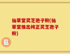仙草堂灵芝孢子粉(仙草堂推出纯正灵芝孢子粉)