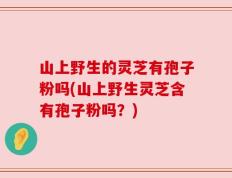 山上野生的灵芝有孢子粉吗(山上野生灵芝含有孢子粉吗？)