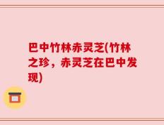 巴中竹林赤灵芝(竹林之珍，赤灵芝在巴中发现)