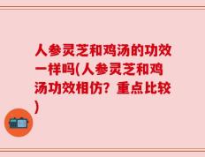 人参灵芝和鸡汤的功效一样吗(人参灵芝和鸡汤功效相仿？重点比较)
