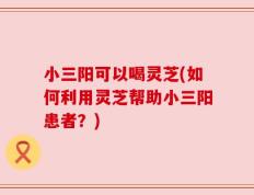 小三阳可以喝灵芝(如何利用灵芝帮助小三阳患者？)