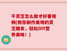 干灵芝怎么做才好看视频(教你制作美观的灵芝膳食，轻松DIY营养美味！)