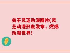 关于灵芝动漫图片(灵芝动漫形象发布，燃爆动漫世界！
