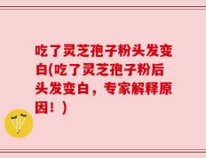 吃了灵芝孢子粉头发变白(吃了灵芝孢子粉后头发变白，专家解释原因！)