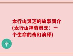 太行山灵芝的故事简介(太行山神奇灵芝：一个生命的奇幻演绎)