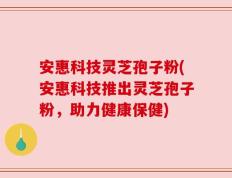 安惠科技灵芝孢子粉(安惠科技推出灵芝孢子粉，助力健康保健)