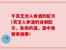 干灵芝泡人参酒的配方(灵芝人参酒的自制配方，告别药酒，酒中保健更健康！