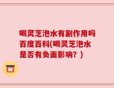 喝灵芝泡水有副作用吗百度百科(喝灵芝泡水是否有负面影响？)