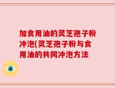 加食用油的灵芝孢子粉冲泡(灵芝孢子粉与食用油的共同冲泡方法