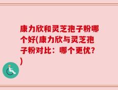 康力欣和灵芝孢子粉哪个好(康力欣与灵芝孢子粉对比：哪个更优？)