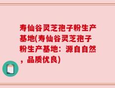 寿仙谷灵芝孢子粉生产基地(寿仙谷灵芝孢子粉生产基地：源自自然，品质优良)