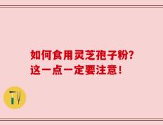 如何食用灵芝孢子粉？这一点一定要注意！