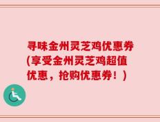 寻味金州灵芝鸡优惠券(享受金州灵芝鸡超值优惠，抢购优惠券！)