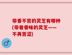 带香不苦的灵芝有哪种(带着香味的灵芝——不再苦涩)