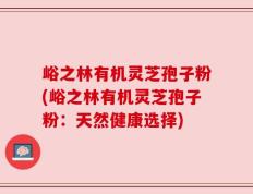 峪之林有机灵芝孢子粉(峪之林有机灵芝孢子粉：天然健康选择)