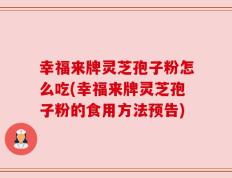 幸福来牌灵芝孢子粉怎么吃(幸福来牌灵芝孢子粉的食用方法预告)