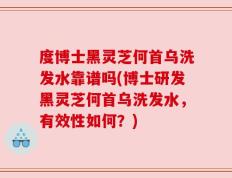 度博士黑灵芝何首乌洗发水靠谱吗(博士研发黑灵芝何首乌洗发水，有效性如何？)
