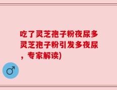 吃了灵芝孢子粉夜尿多灵芝孢子粉引发多夜尿，专家解读)