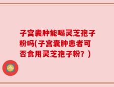 子宫囊肿能喝灵芝孢子粉吗(子宫囊肿患者可否食用灵芝孢子粉？)