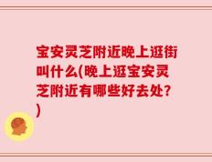 宝安灵芝附近晚上逛街叫什么(晚上逛宝安灵芝附近有哪些好去处？)