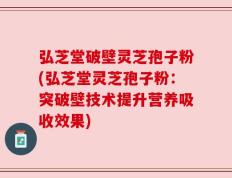 弘芝堂破壁灵芝孢子粉(弘芝堂灵芝孢子粉：突破壁技术提升营养吸收效果)