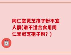 同仁堂灵芝孢子粉不宜人群(谁不适合食用同仁堂灵芝孢子粉？)