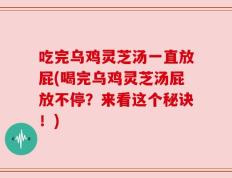 吃完乌鸡灵芝汤一直放屁(喝完乌鸡灵芝汤屁放不停？来看这个秘诀！)