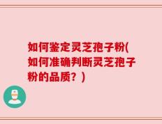 如何鉴定灵芝孢子粉(如何准确判断灵芝孢子粉的品质？)