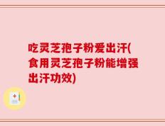 吃灵芝孢子粉爱出汗(食用灵芝孢子粉能增强出汗功效)