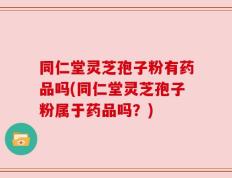 同仁堂灵芝孢子粉有药品吗(同仁堂灵芝孢子粉属于药品吗？)