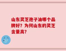 山东灵芝孢子油哪个品牌好？为何山东的灵芝含量高？