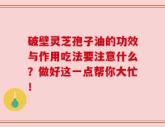 破壁灵芝孢子油的功效与作用吃法要注意什么？做好这一点帮你大忙！