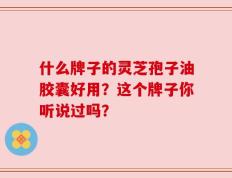 什么牌子的灵芝孢子油胶囊好用？这个牌子你听说过吗？
