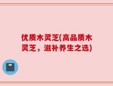 优质木灵芝(高品质木灵芝，滋补养生之选)