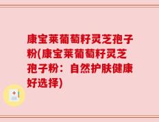 康宝莱葡萄籽灵芝孢子粉(康宝莱葡萄籽灵芝孢子粉：自然护肤健康好选择)