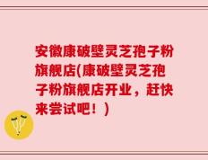 安徽康破壁灵芝孢子粉旗舰店(康破壁灵芝孢子粉旗舰店开业，赶快来尝试吧！)