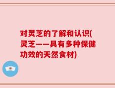 对灵芝的了解和认识(灵芝——具有多种保健功效的天然食材)