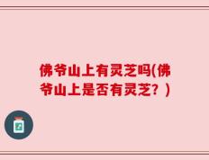 佛爷山上有灵芝吗(佛爷山上是否有灵芝？)