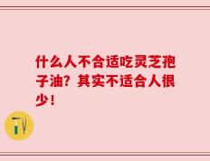 什么人不合适吃灵芝孢子油？其实不适合人很少！