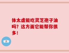 体太虚能吃灵芝孢子油吗？这方面它能帮你很多！