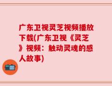 广东卫视灵芝视频播放下载(广东卫视《灵芝》视频：触动灵魂的感人故事)