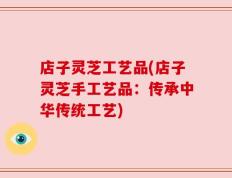 店子灵芝工艺品(店子灵芝手工艺品：传承中华传统工艺)