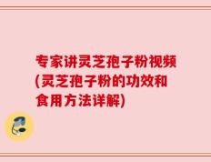 专家讲灵芝孢子粉视频(灵芝孢子粉的功效和食用方法详解)
