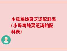 小母鸡炖灵芝汤配料表(小母鸡炖灵芝汤的配料表)