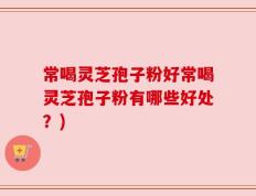 常喝灵芝孢子粉好常喝灵芝孢子粉有哪些好处？)