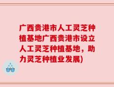 广西贵港市人工灵芝种植基地广西贵港市设立人工灵芝种植基地，助力灵芝种植业发展)