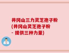 井冈山三力灵芝孢子粉(井冈山灵芝孢子粉 - 提供三种力量)
